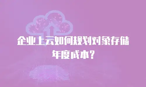 企业上云如何规划对象存储年度成本？