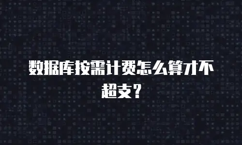 数据库按需计费怎么算才不超支？