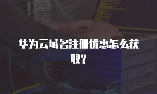 华为云域名注册优惠怎么获取？