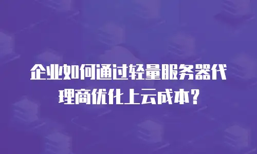 企业如何通过轻量服务器代理商优化上云成本？