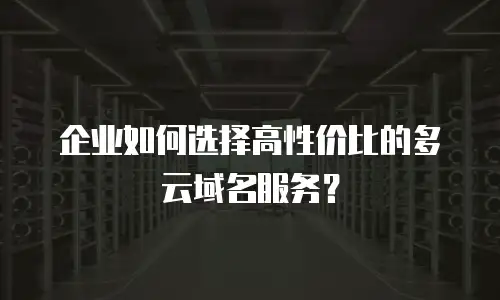 企业如何选择高性价比的多云域名服务？