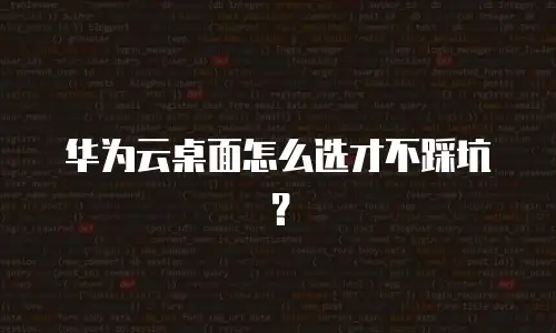 华为云桌面怎么选才不踩坑？