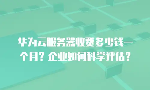 华为云服务器收费多少钱一个月？企业如何科学评估？