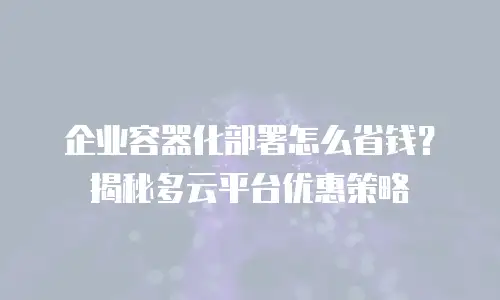 企业容器化部署怎么省钱？揭秘多云平台优惠策略