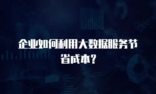 企业如何利用大数据服务节省成本？