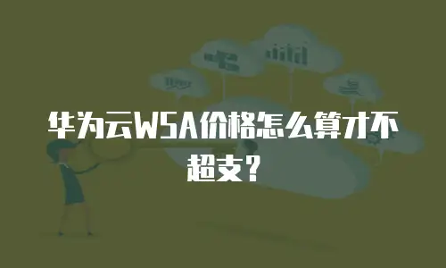 华为云WSA价格怎么算才不超支？