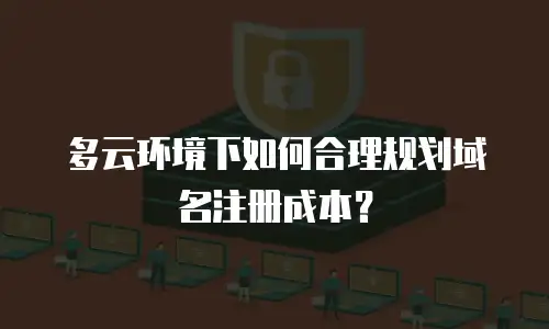 多云环境下如何合理规划域名注册成本？