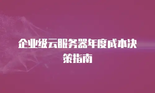 企业级云服务器年度成本决策指南