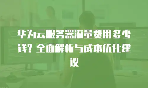 华为云服务器流量费用多少钱？全面解析与成本优化建议
