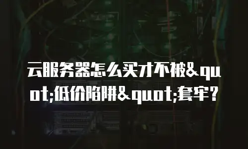云服务器怎么买才不被"低价陷阱"套牢？