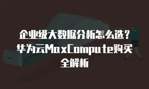 企业级大数据分析怎么选？华为云MaxCompute购买全解析