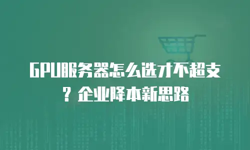 GPU服务器怎么选才不超支？企业降本新思路
