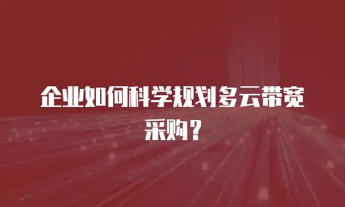 企业如何科学规划多云带宽采购？