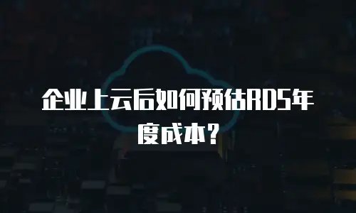 企业上云后如何预估RDS年度成本？