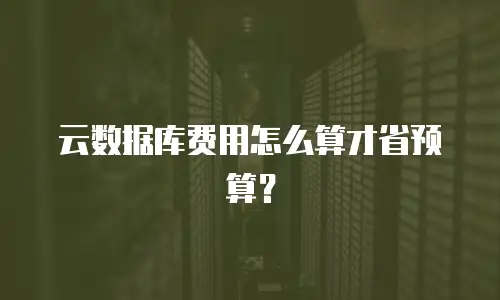 云数据库费用怎么算才省预算？