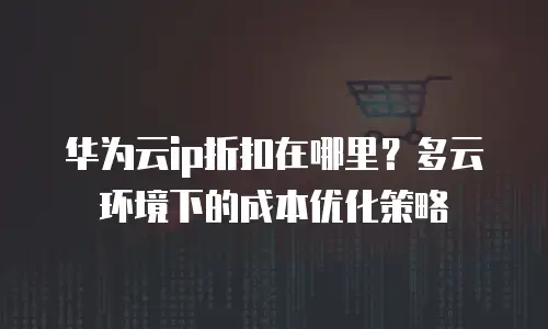 华为云ip折扣在哪里？多云环境下的成本优化策略