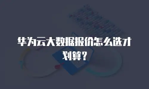 华为云大数据报价怎么选才划算？