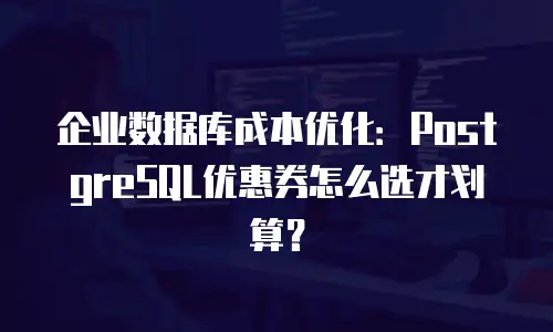 企业数据库成本优化：PostgreSQL优惠券怎么选才划算？