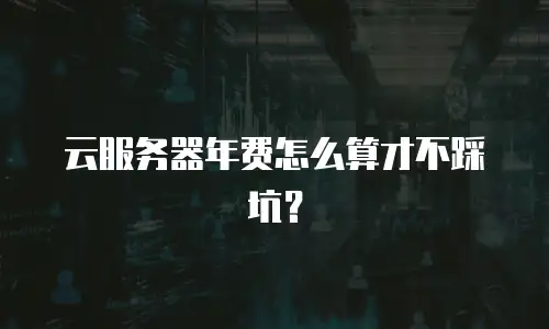 云服务器年费怎么算才不踩坑？