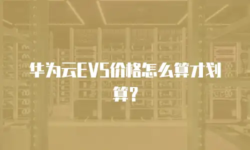 华为云EVS价格怎么算才划算？
