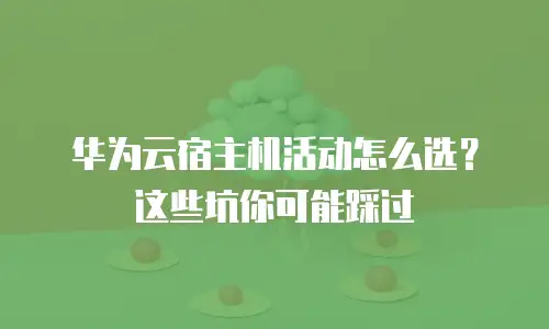 华为云宿主机活动怎么选？这些坑你可能踩过