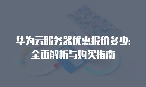 华为云服务器优惠报价多少：全面解析与购买指南