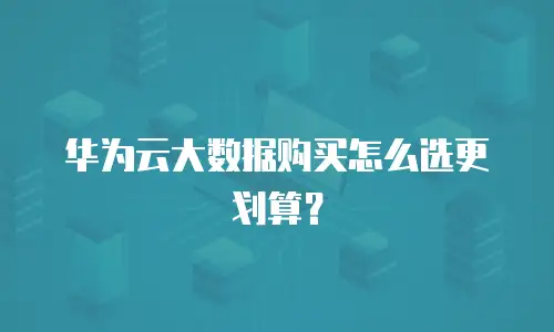 华为云大数据购买怎么选更划算？