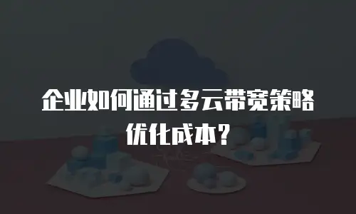 企业如何通过多云带宽策略优化成本？
