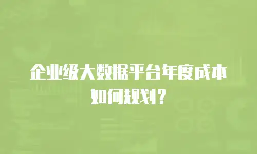 企业级大数据平台年度成本如何规划？