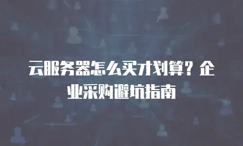 云服务器怎么买才划算？企业采购避坑指南