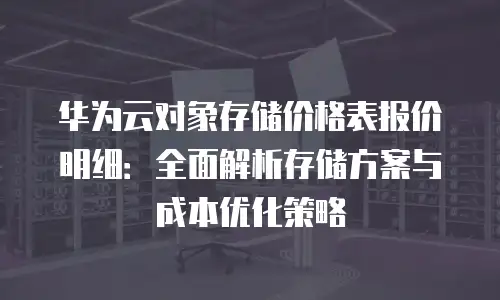 华为云对象存储价格表报价明细：全面解析存储方案与成本优化策略