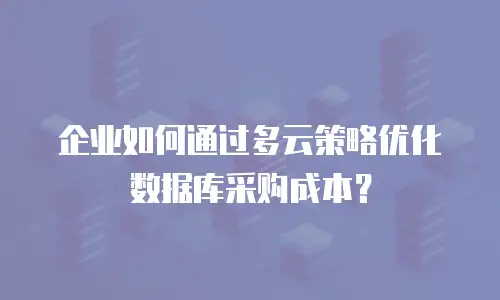 企业如何通过多云策略优化数据库采购成本？