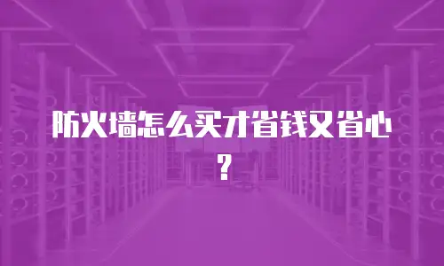 防火墙怎么买才省钱又省心？