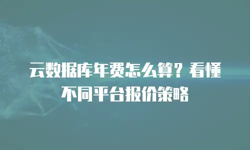 云数据库年费怎么算？看懂不同平台报价策略