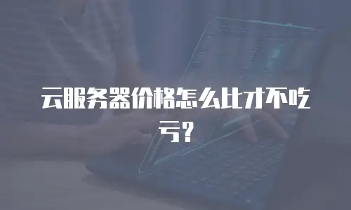 云服务器价格怎么比才不吃亏？