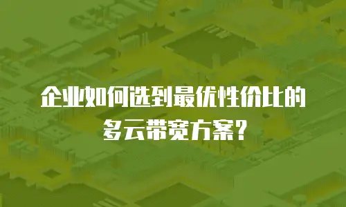 企业如何选到最优性价比的多云带宽方案？