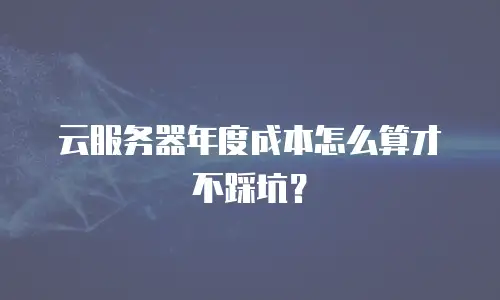 云服务器年度成本怎么算才不踩坑？