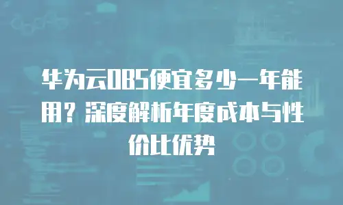 华为云OBS便宜多少一年能用？深度解析年度成本与性价比优势