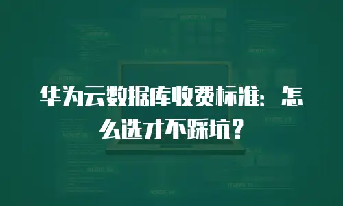 华为云数据库收费标准：怎么选才不踩坑？