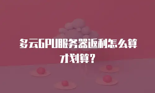 多云GPU服务器返利怎么算才划算？