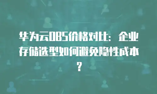 华为云OBS价格对比：企业存储选型如何避免隐性成本？