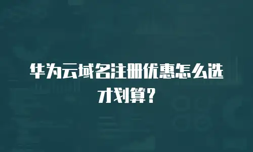华为云域名注册优惠怎么选才划算？