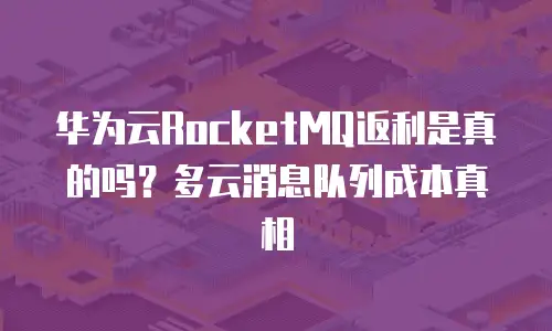 华为云RocketMQ返利是真的吗？多云消息队列成本真相