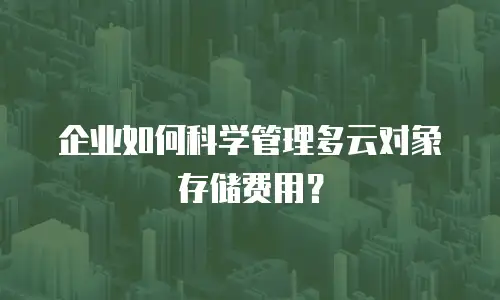 企业如何科学管理多云对象存储费用？