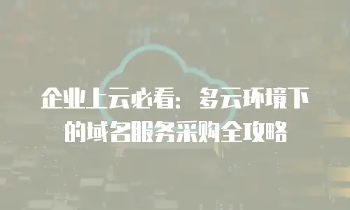 企业上云必看：多云环境下的域名服务采购全攻略