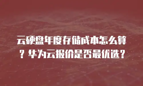 云硬盘年度存储成本怎么算？华为云报价是否最优选？