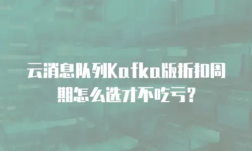 云消息队列Kafka版折扣周期怎么选才不吃亏？