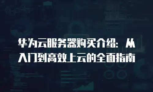 华为云服务器购买介绍：从入门到高效上云的全面指南
