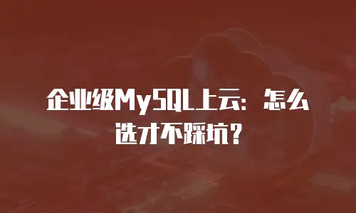 企业级MySQL上云：怎么选才不踩坑？