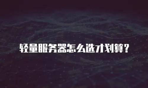 轻量服务器怎么选才划算？